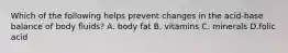 Which of the following helps prevent changes in the acid-base balance of body fluids? A. body fat B. vitamins C. minerals D.folic acid