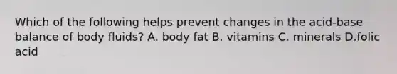 Which of the following helps prevent changes in the acid-base balance of body fluids? A. body fat B. vitamins C. minerals D.folic acid