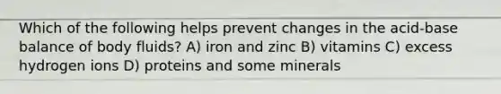 Which of the following helps prevent changes in the acid-base balance of body fluids? A) iron and zinc B) vitamins C) excess hydrogen ions D) proteins and some minerals