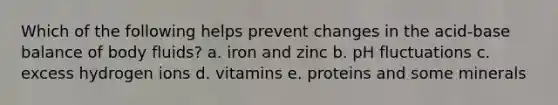 Which of the following helps prevent changes in the acid-base balance of body fluids?​ a. ​iron and zinc b. ​pH fluctuations c. ​excess hydrogen ions d. ​vitamins e. ​proteins and some minerals