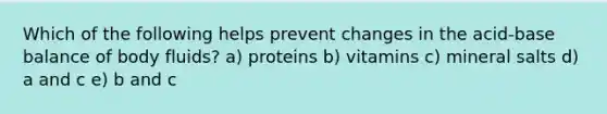 Which of the following helps prevent changes in the acid-base balance of body fluids? a) proteins b) vitamins c) mineral salts d) a and c e) b and c