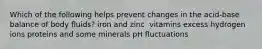 Which of the following helps prevent changes in the acid-base balance of body fluids?​ ​iron and zinc ​ vitamins ​excess hydrogen ions ​proteins and some minerals ​pH fluctuations