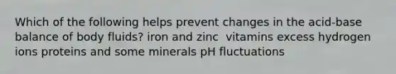 Which of the following helps prevent changes in the acid-base balance of body fluids?​ ​iron and zinc ​ vitamins ​excess hydrogen ions ​proteins and some minerals ​pH fluctuations