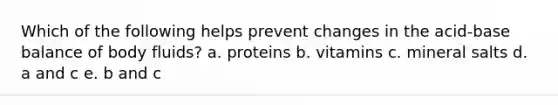 Which of the following helps prevent changes in the acid-base balance of body fluids? a. proteins b. vitamins c. mineral salts d. a and c e. b and c