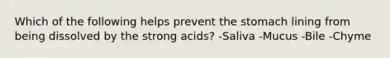 Which of the following helps prevent the stomach lining from being dissolved by the strong acids? -Saliva -Mucus -Bile -Chyme