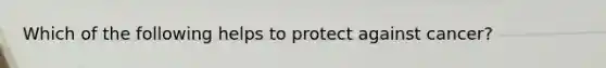 Which of the following helps to protect against cancer?