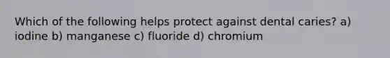 Which of the following helps protect against dental caries? a) iodine b) manganese c) fluoride d) chromium