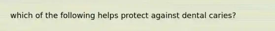 which of the following helps protect against dental caries?