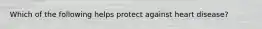Which of the following helps protect against heart disease?