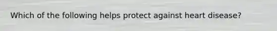 Which of the following helps protect against heart disease?