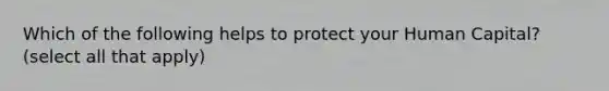 Which of the following helps to protect your Human Capital? (select all that apply)