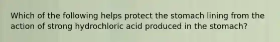 Which of the following helps protect the stomach lining from the action of strong hydrochloric acid produced in the stomach?