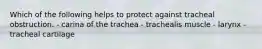 Which of the following helps to protect against tracheal obstruction. - carina of the trachea - trachealis muscle - larynx - tracheal cartilage