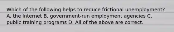 Which of the following helps to reduce frictional unemployment? A. the Internet B. government-run employment agencies C. public training programs D. All of the above are correct.