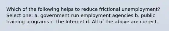 Which of the following helps to reduce frictional unemployment? Select one: a. government-run employment agencies b. public training programs c. the Internet d. All of the above are correct.