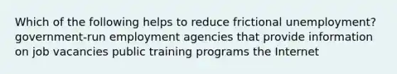 Which of the following helps to reduce frictional unemployment? government-run employment agencies that provide information on job vacancies public training programs the Internet