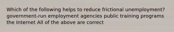 Which of the following helps to reduce frictional unemployment? government-run employment agencies public training programs the Internet All of the above are correct