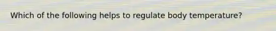 Which of the following helps to regulate body temperature?