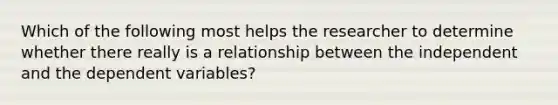 Which of the following most helps the researcher to determine whether there really is a relationship between the independent and the dependent variables?