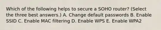 Which of the following helps to secure a SOHO router? (Select the three best answers.) A. Change default passwords B. Enable SSID C. Enable MAC filtering D. Enable WPS E. Enable WPA2