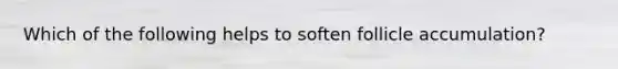 Which of the following helps to soften follicle accumulation?