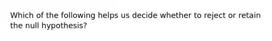 Which of the following helps us decide whether to reject or retain the null hypothesis?