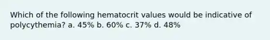 Which of the following hematocrit values would be indicative of polycythemia? a. 45% b. 60% c. 37% d. 48%