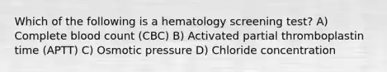 Which of the following is a hematology screening test? A) Complete blood count (CBC) B) Activated partial thromboplastin time (APTT) C) Osmotic pressure D) Chloride concentration