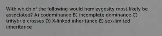 With which of the following would hemizygosity most likely be associated? A) codominance B) incomplete dominance C) trihybrid crosses D) X-linked inheritance E) sex-limited inheritance