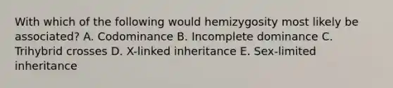 With which of the following would hemizygosity most likely be associated? A. Codominance B. Incomplete dominance C. Trihybrid crosses D. X-linked inheritance E. Sex-limited inheritance