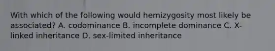 With which of the following would hemizygosity most likely be associated? A. codominance B. incomplete dominance C. X-linked inheritance D. sex-limited inheritance