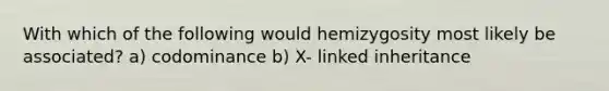 With which of the following would hemizygosity most likely be associated? a) codominance b) X- linked inheritance