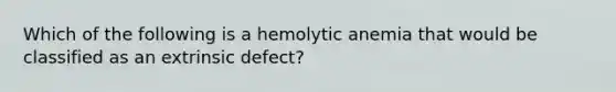 Which of the following is a hemolytic anemia that would be classified as an extrinsic defect?