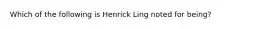 Which of the following is Henrick Ling noted for being?