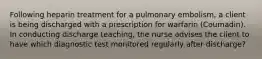 Following heparin treatment for a pulmonary embolism, a client is being discharged with a prescription for warfarin (Coumadin). In conducting discharge teaching, the nurse advises the client to have which diagnostic test monitored regularly after discharge?