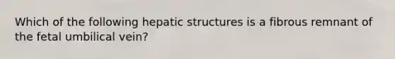 Which of the following hepatic structures is a fibrous remnant of the fetal umbilical vein?