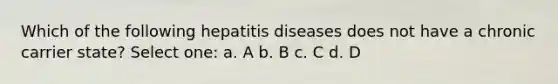 Which of the following hepatitis diseases does not have a chronic carrier state? Select one: a. A b. B c. C d. D