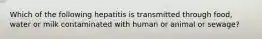 Which of the following hepatitis is transmitted through food, water or milk contaminated with human or animal or sewage?