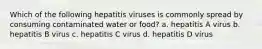 Which of the following hepatitis viruses is commonly spread by consuming contaminated water or food? a. hepatitis A virus b. hepatitis B virus c. hepatitis C virus d. hepatitis D virus