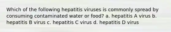 Which of the following hepatitis viruses is commonly spread by consuming contaminated water or food? a. hepatitis A virus b. hepatitis B virus c. hepatitis C virus d. hepatitis D virus