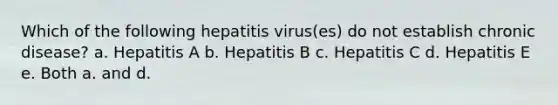 Which of the following hepatitis virus(es) do not establish chronic disease? a. Hepatitis A b. Hepatitis B c. Hepatitis C d. Hepatitis E e. Both a. and d.