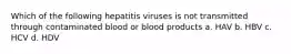 Which of the following hepatitis viruses is not transmitted through contaminated blood or blood products a. HAV b. HBV c. HCV d. HDV