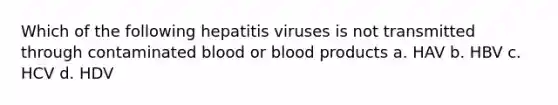 Which of the following hepatitis viruses is not transmitted through contaminated blood or blood products a. HAV b. HBV c. HCV d. HDV