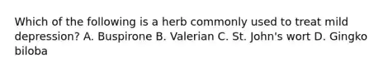 Which of the following is a herb commonly used to treat mild depression? A. Buspirone B. Valerian C. St. John's wort D. Gingko biloba