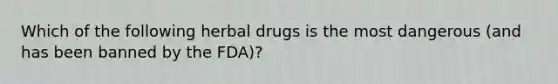 Which of the following herbal drugs is the most dangerous (and has been banned by the FDA)?