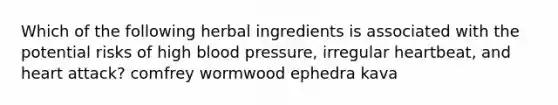 Which of the following herbal ingredients is associated with the potential risks of high blood pressure, irregular heartbeat, and heart attack? comfrey wormwood ephedra kava
