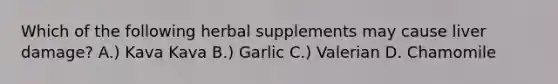 Which of the following herbal supplements may cause liver damage? A.) Kava Kava B.) Garlic C.) Valerian D. Chamomile