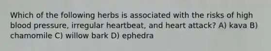 Which of the following herbs is associated with the risks of high blood pressure, irregular heartbeat, and heart attack? A) kava B) chamomile C) willow bark D) ephedra