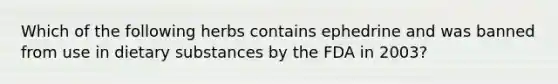 Which of the following herbs contains ephedrine and was banned from use in dietary substances by the FDA in 2003?