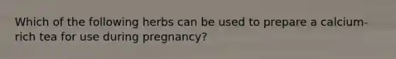 Which of the following herbs can be used to prepare a calcium-rich tea for use during pregnancy?